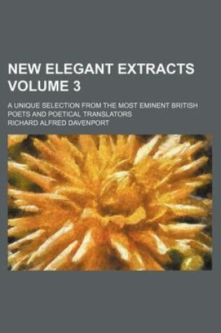 Cover of New Elegant Extracts Volume 3; A Unique Selection from the Most Eminent British Poets and Poetical Translators