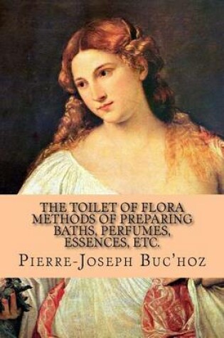 Cover of The Toilet of Flora - Methods of Preparing Baths, Perfumes, Essences, Etc.