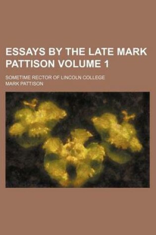 Cover of Essays by the Late Mark Pattison; Sometime Rector of Lincoln College Volume 1