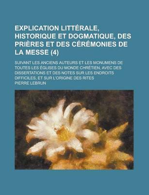 Book cover for Explication Litterale, Historique Et Dogmatique, Des Prieres Et Des Ceremonies de La Messe; Suivant Les Anciens Auteurs Et Les Monumens de Toutes Les Eglises Du Monde Chretien, Avec Des Dissertations Et Des Notes Sur Les Endroits (4 )