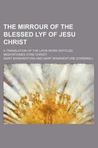 Cover of The Mirrour of the Blessed Lyf of Jesu Christ; A Translation of the Latin Work Entitled Meditationes Vitae Christi