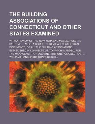 Book cover for The Building Associations of Connecticut and Other States Examined; With a Review of the New York and Massachusetts Systems ... Also, a Complete Review, from Official Documents, of All the Building Associations ... Established in Connecticut. to Which Is Added