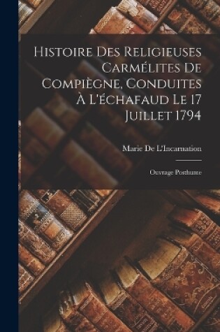 Cover of Histoire Des Religieuses Carmélites De Compiègne, Conduites À L'échafaud Le 17 Juillet 1794
