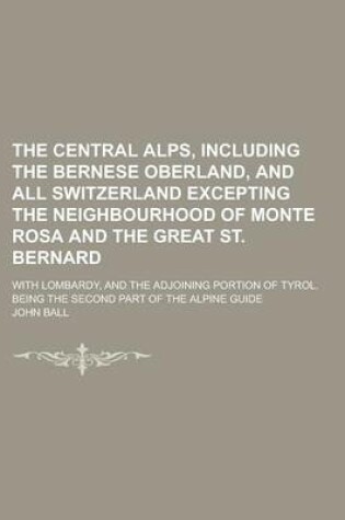 Cover of The Central Alps, Including the Bernese Oberland, and All Switzerland Excepting the Neighbourhood of Monte Rosa and the Great St. Bernard; With Lombardy, and the Adjoining Portion of Tyrol. Being the Second Part of the Alpine Guide