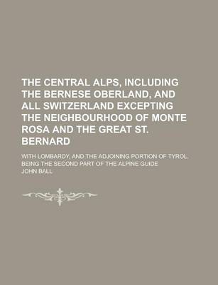 Book cover for The Central Alps, Including the Bernese Oberland, and All Switzerland Excepting the Neighbourhood of Monte Rosa and the Great St. Bernard; With Lombardy, and the Adjoining Portion of Tyrol. Being the Second Part of the Alpine Guide