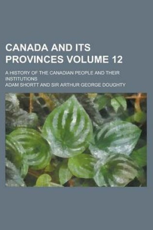 Cover of Canada and Its Provinces; A History of the Canadian People and Their Institutions Volume 12