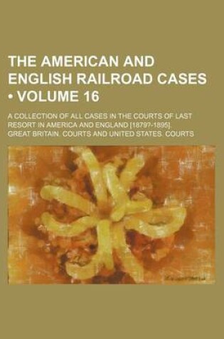 Cover of The American and English Railroad Cases (Volume 16); A Collection of All Cases in the Courts of Last Resort in America and England [1879?-1895].