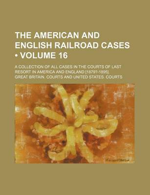 Book cover for The American and English Railroad Cases (Volume 16); A Collection of All Cases in the Courts of Last Resort in America and England [1879?-1895].