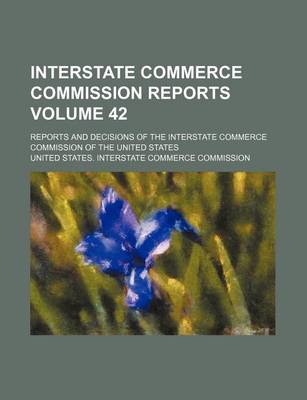 Book cover for Interstate Commerce Commission Reports Volume 42; Reports and Decisions of the Interstate Commerce Commission of the United States