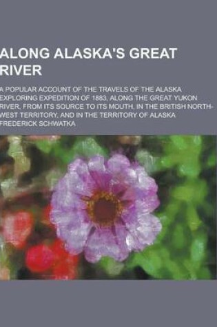 Cover of Along Alaska's Great River; A Popular Account of the Travels of the Alaska Exploring Expedition of 1883, Along the Great Yukon River, from Its Source