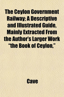 Book cover for The Ceylon Government Railway; A Descriptive and Illustrated Guide, Mainly Extracted from the Author's Larger Work "The Book of Ceylon,"
