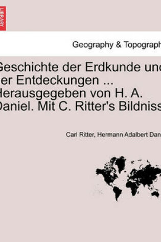 Cover of Geschichte Der Erdkunde Und Der Entdeckungen ... Herausgegeben Von H. A. Daniel. Mit C. Ritter's Bildniss.