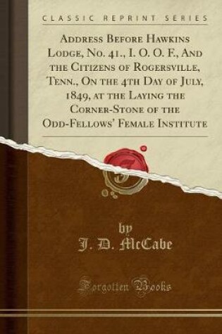 Cover of Address Before Hawkins Lodge, No. 41., I. O. O. F., and the Citizens of Rogersville, Tenn., on the 4th Day of July, 1849, at the Laying the Corner-Stone of the Odd-Fellows' Female Institute (Classic Reprint)