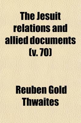 Book cover for The Jesuit Relations and Allied Documents (Volume 70); Travels and Explorations of the Jesuit Missionaries in New France, 1610-1791 the Original French, Latin, and Italian Texts, with English Translations and Notes