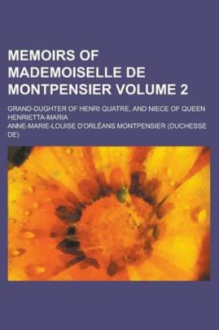 Cover of Memoirs of Mademoiselle de Montpensier; Grand-Dughter of Henri Quatre, and Niece of Queen Henrietta-Maria Volume 2