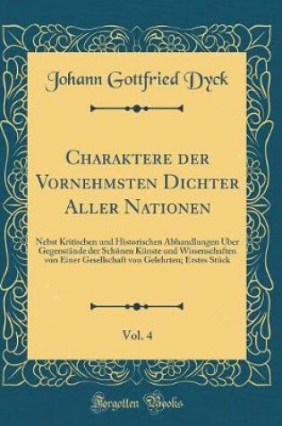 Cover of Charaktere der Vornehmsten Dichter Aller Nationen, Vol. 4: Nebst Kritischen und Historischen Abhandlungen Über Gegenstände der Schönen Künste und Wissenschaften von Einer Gesellschaft von Gelehrten; Erstes Stück (Classic Reprint)