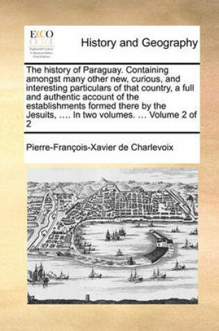 Cover of The History of Paraguay. Containing Amongst Many Other New, Curious, and Interesting Particulars of That Country, a Full and Authentic Account of the Establishments Formed There by the Jesuits, .... in Two Volumes. ... Volume 2 of 2