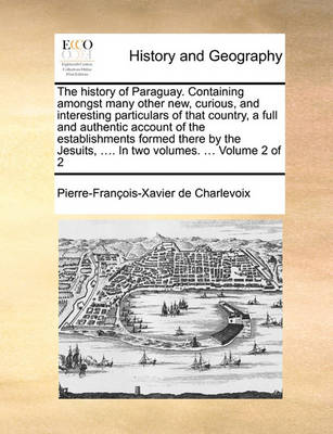 Book cover for The History of Paraguay. Containing Amongst Many Other New, Curious, and Interesting Particulars of That Country, a Full and Authentic Account of the Establishments Formed There by the Jesuits, .... in Two Volumes. ... Volume 2 of 2