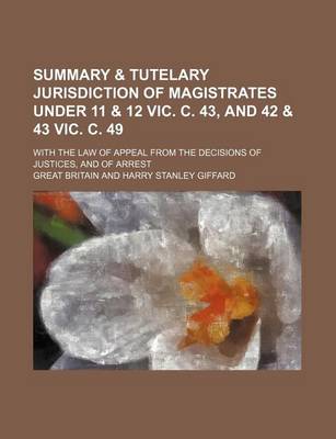 Book cover for Summary & Tutelary Jurisdiction of Magistrates Under 11 & 12 Vic. C. 43, and 42 & 43 Vic. C. 49; With the Law of Appeal from the Decisions of Justices, and of Arrest