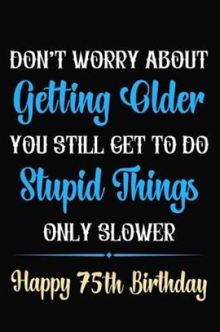 Cover of Don't Worry About Getting Older You Still Get To Do Stupid Things Only Slower Happy 75th Birthday