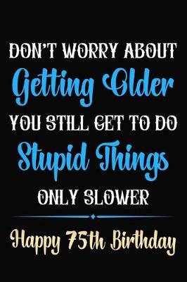 Book cover for Don't Worry About Getting Older You Still Get To Do Stupid Things Only Slower Happy 75th Birthday