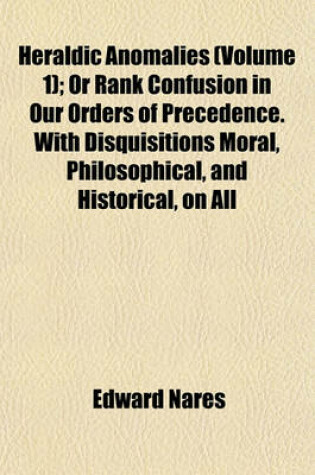 Cover of Heraldic Anomalies (Volume 1); Or Rank Confusion in Our Orders of Precedence. with Disquisitions Moral, Philosophical, and Historical, on All