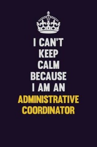 Cover of I can't Keep Calm Because I Am An Administrative Coordinator