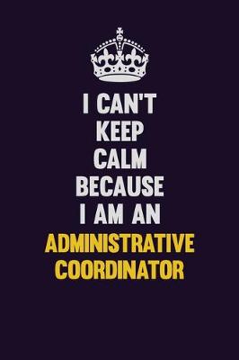 Book cover for I can't Keep Calm Because I Am An Administrative Coordinator