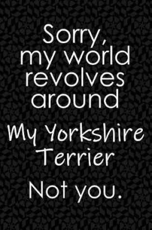 Cover of Sorry, My World Revolves Around My Yorkshire Terrier. Not You.