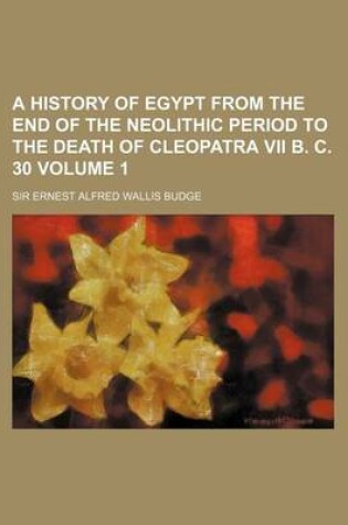 Cover of A History of Egypt from the End of the Neolithic Period to the Death of Cleopatra VII B. C. 30 Volume 1