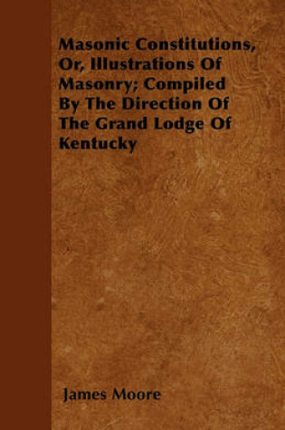 Cover of Masonic Constitutions, Or, Illustrations Of Masonry; Compiled By The Direction Of The Grand Lodge Of Kentucky