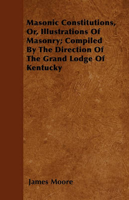 Book cover for Masonic Constitutions, Or, Illustrations Of Masonry; Compiled By The Direction Of The Grand Lodge Of Kentucky