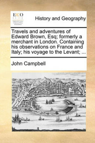 Cover of Travels and Adventures of Edward Brown, Esq; Formerly a Merchant in London. Containing His Observations on France and Italy; His Voyage to the Levant; ...