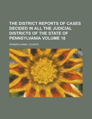 Book cover for The District Reports of Cases Decided in All the Judicial Districts of the State of Pennsylvania Volume 18