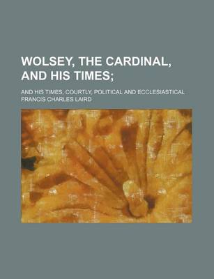 Book cover for Wolsey, the Cardinal, and His Times; And His Times, Courtly, Political and Ecclesiastical