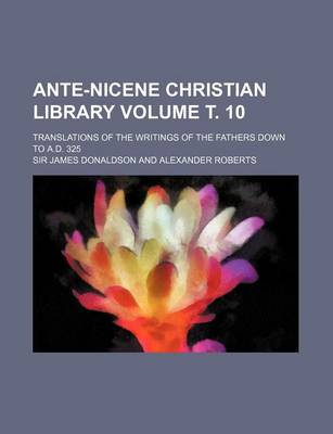 Book cover for Ante-Nicene Christian Library Volume . 10; Translations of the Writings of the Fathers Down to A.D. 325