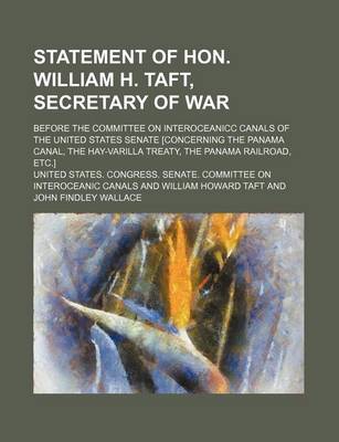 Book cover for Statement of Hon. William H. Taft, Secretary of War; Before the Committee on Interoceanicc Canals of the United States Senate [Concerning the Panama Canal, the Hay-Varilla Treaty, the Panama Railroad, Etc.]