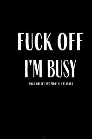 Cover of Fuck Off I'm Busy 2020 Weekly And Monthly Planner