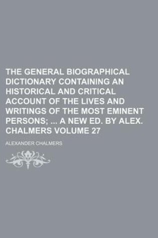 Cover of The General Biographical Dictionary Containing an Historical and Critical Account of the Lives and Writings of the Most Eminent Persons Volume 27; A New Ed. by Alex. Chalmers