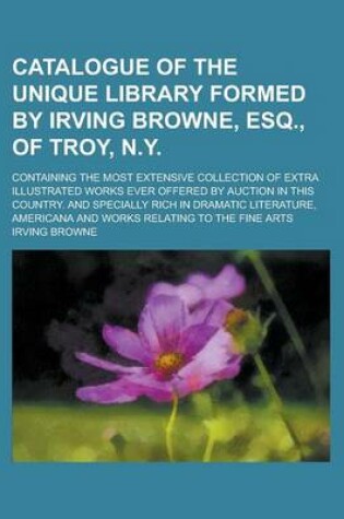 Cover of Catalogue of the Unique Library Formed by Irving Browne, Esq., of Troy, N.Y; Containing the Most Extensive Collection of Extra Illustrated Works Ever Offered by Auction in This Country. and Specially Rich in Dramatic Literature, Americana