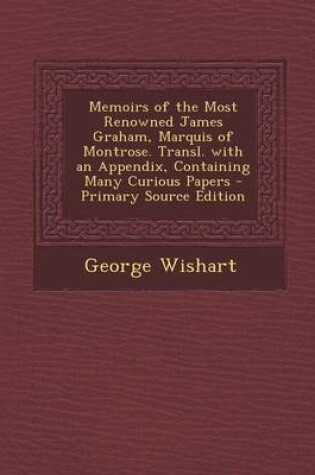 Cover of Memoirs of the Most Renowned James Graham, Marquis of Montrose. Transl. with an Appendix, Containing Many Curious Papers - Primary Source Edition