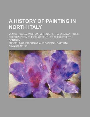 Book cover for A History of Painting in North Italy; Venice, Padua, Vicenza, Verona, Ferrara, Milan, Friuli, Brescia, from the Fourteenth to the Sixteenth Century