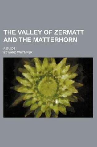 Cover of The Valley of Zermatt and the Matterhorn; A Guide