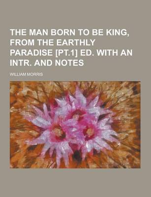 Book cover for The Man Born to Be King, from the Earthly Paradise [Pt.1] Ed. with an Intr. and Notes