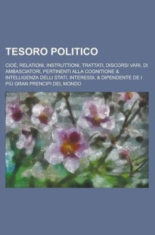 Cover of Tesoro Politico; Cioe, Relationi, Instruttioni, Trattati, Discorsi Vari, Di Ambasciatori, Pertinenti Alla Cognitione & Intelligenza Delli Stati, Inter