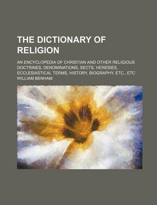 Book cover for The Dictionary of Religion; An Encyclopedia of Christian and Other Religious Doctrines, Denominations, Sects, Heresies, Ecclesiastical Terms, History,