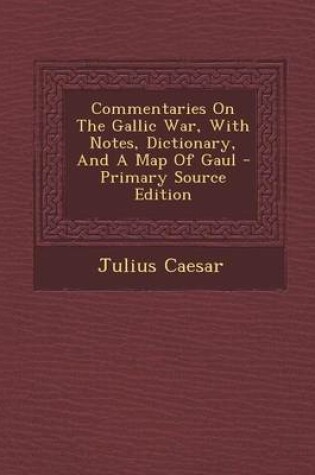 Cover of Commentaries on the Gallic War, with Notes, Dictionary, and a Map of Gaul - Primary Source Edition