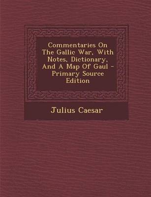Book cover for Commentaries on the Gallic War, with Notes, Dictionary, and a Map of Gaul - Primary Source Edition