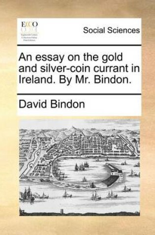 Cover of An Essay on the Gold and Silver-Coin Currant in Ireland. by Mr. Bindon.