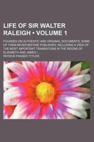 Cover of Life of Sir Walter Raleigh (Volume 1); Founded on Authentic and Original Documents, Some of Them Never Before Published Including a View of the Most Important Transations in the Reigns of Elizabeth and James I